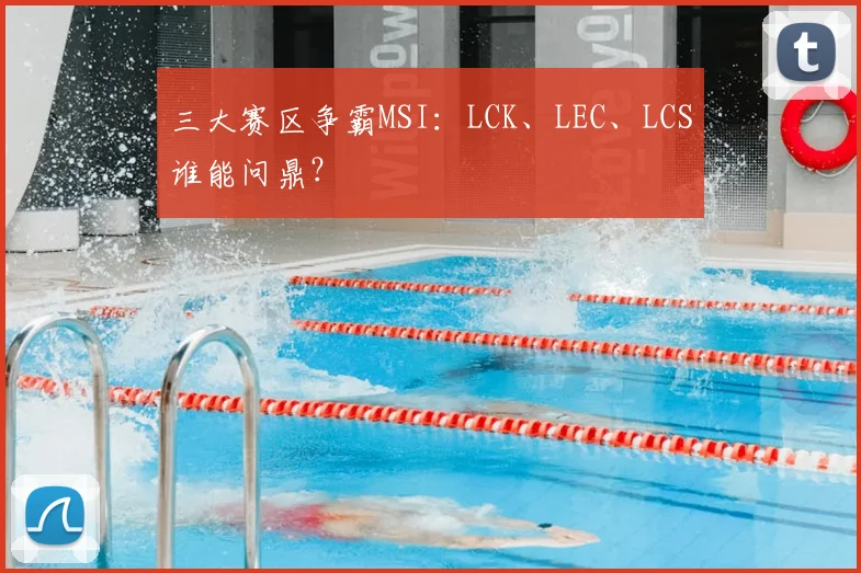 三大赛区争霸MSI：LCK、LEC、LCS谁能问鼎？