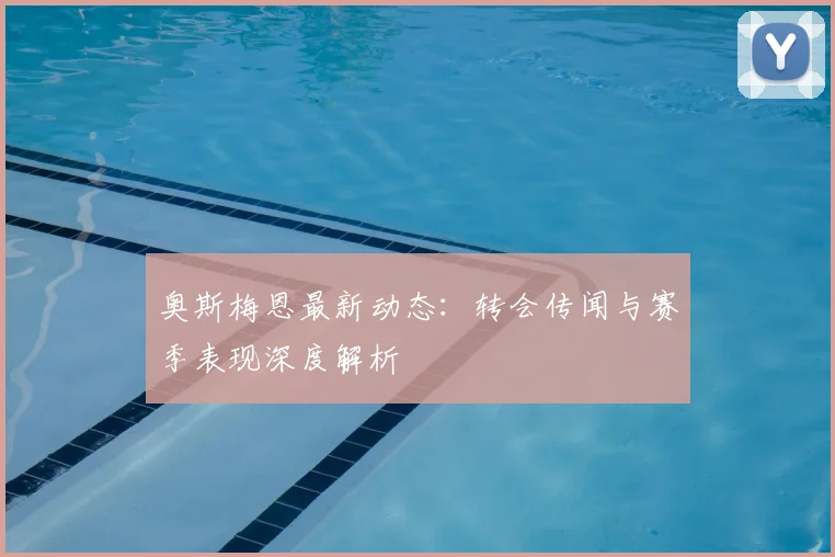 奥斯梅恩最新动态：转会传闻与赛季表现深度解析