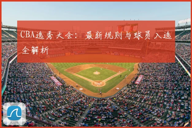 CBA选秀大会：最新规则与球员入选全解析