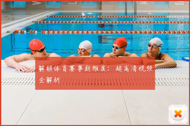 解锁体育赛事新维度：超高清视频全解析