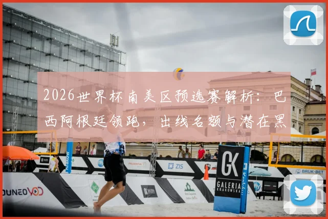 2026世界杯南美区预选赛解析：巴西阿根廷领跑，出线名额与潜在黑马全透视