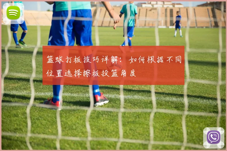 篮球打板技巧详解：如何根据不同位置选择擦板投篮角度