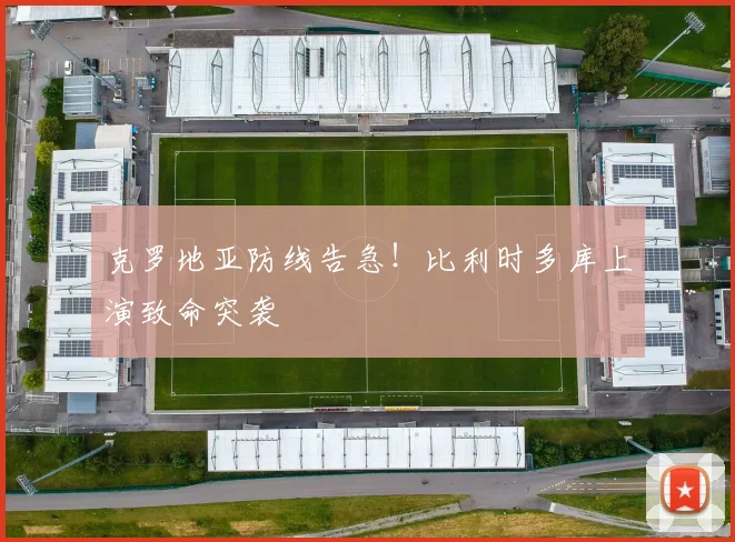 克罗地亚防线告急！比利时多库上演致命突袭