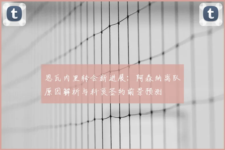 恩瓦内里转会新进展：阿森纳离队原因解析与科莫签约前景预测