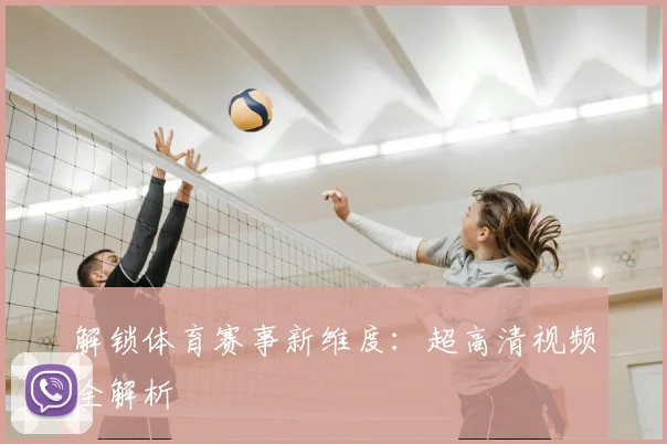 解锁体育赛事新维度：超高清视频全解析