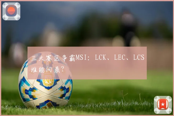 三大赛区争霸MSI：LCK、LEC、LCS谁能问鼎？