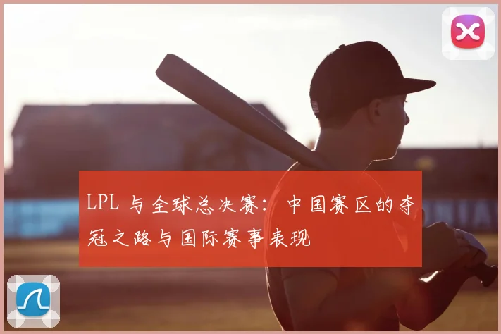 LPL 与全球总决赛：中国赛区的夺冠之路与国际赛事表现